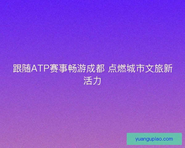 跟随ATP赛事畅游成都 点燃城市文旅新活力 跟随ATP赛事畅游成都 点燃城市文旅新活力