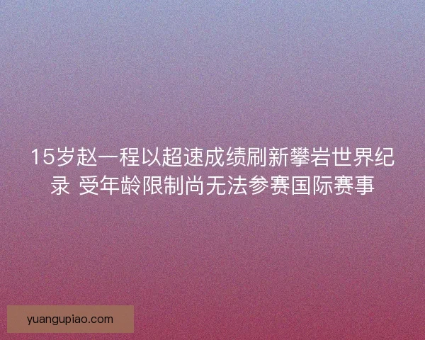 15岁赵一程以超速成绩刷新攀岩世界纪录 受年龄限制尚无法参赛国际赛事 15岁赵一程以超速成绩刷新攀岩世界纪录 受年龄限制尚无法参赛国际赛事