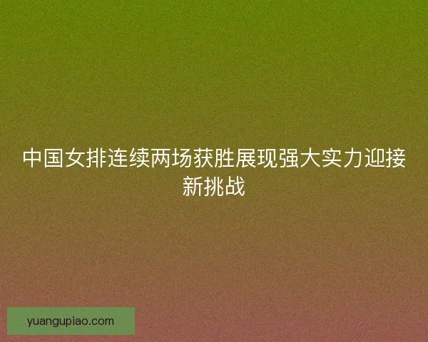 中国女排连续两场获胜展现强大实力迎接新挑战