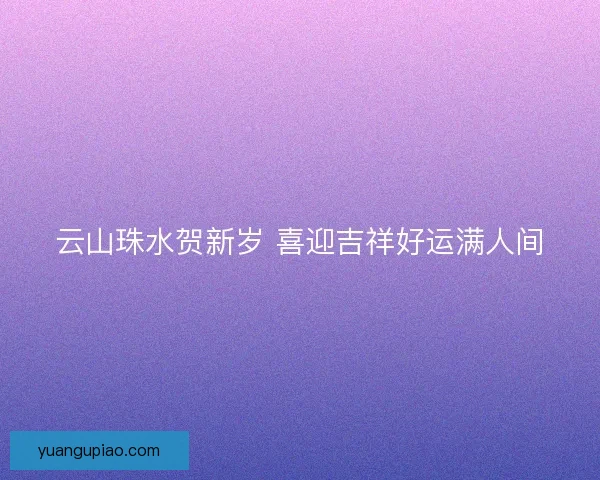 云山珠水贺新岁 喜迎吉祥好运满人间 云山珠水贺新岁 喜迎吉祥好运满人间