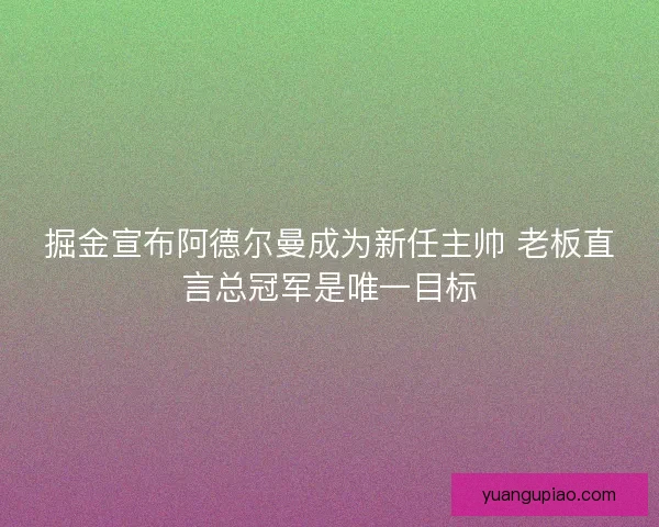 掘金宣布阿德尔曼成为新任主帅 老板直言总冠军是唯一目标