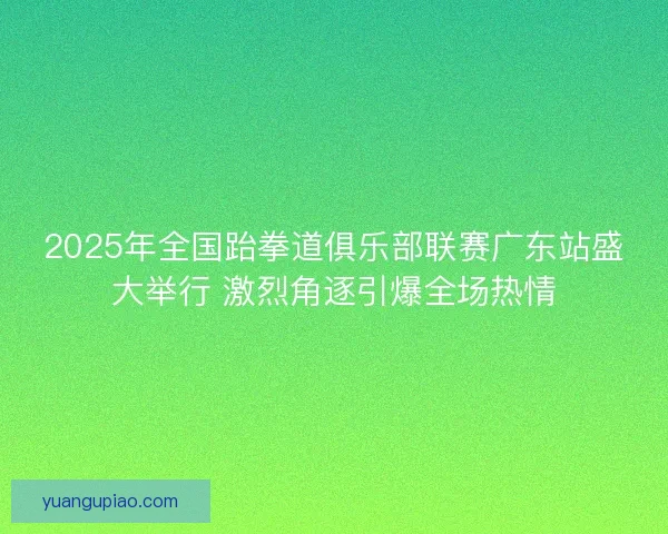 2025年全国跆拳道俱乐部联赛广东站盛大举行 激烈角逐引爆全场热情 2025年全国跆拳道俱乐部联赛广东站盛大举行 激烈角逐引爆全场热情