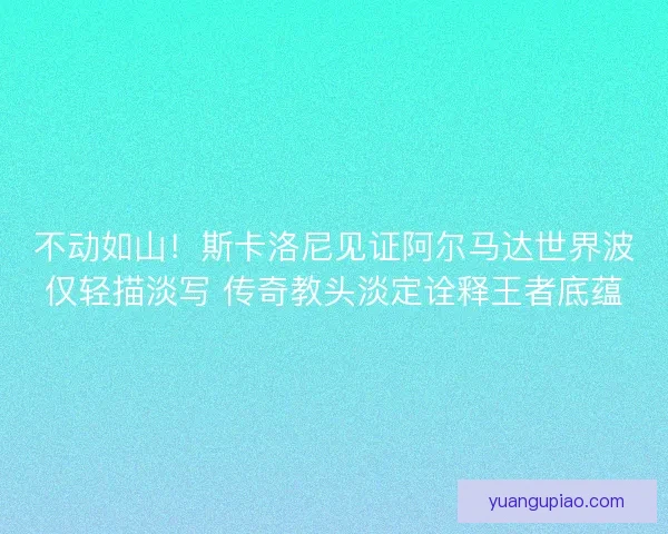 不动如山！斯卡洛尼见证阿尔马达世界波仅轻描淡写 传奇教头淡定诠释王者底蕴