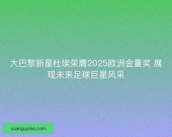大巴黎新星杜埃荣膺2025欧洲金童奖 展现未来足球巨星风采