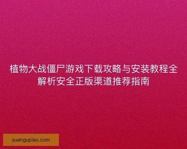 植物大战僵尸游戏下载攻略与安装教程全解析安全正版渠道推荐指南 植物大战僵尸游戏下载攻略与安装教程全解析安全正版渠道推荐指南