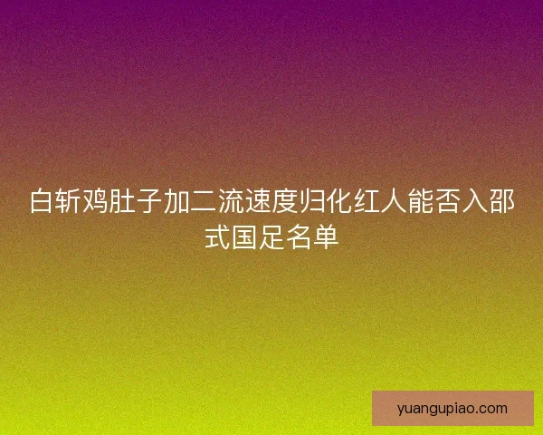 白斩鸡肚子加二流速度归化红人能否入邵式国足名单 白斩鸡肚子加二流速度归化红人能否入邵式国足名单