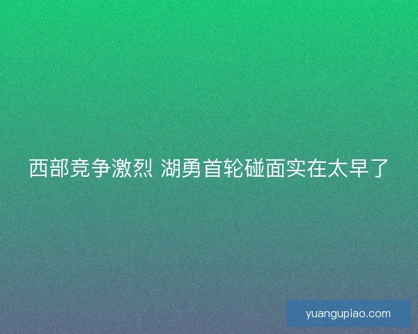 西部竞争激烈 湖勇首轮碰面实在太早了 西部竞争激烈 湖勇首轮碰面实在太早了