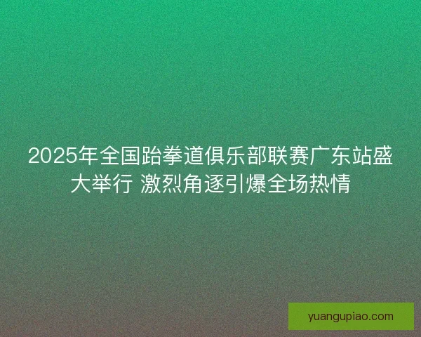 2025年全国跆拳道俱乐部联赛广东站盛大举行 激烈角逐引爆全场热情 2025年全国跆拳道俱乐部联赛广东站盛大举行 激烈角逐引爆全场热情