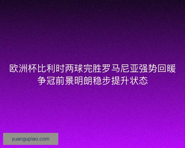 欧洲杯比利时两球完胜罗马尼亚强势回暖争冠前景明朗稳步提升状态 欧洲杯比利时两球完胜罗马尼亚强势回暖争冠前景明朗稳步提升状态