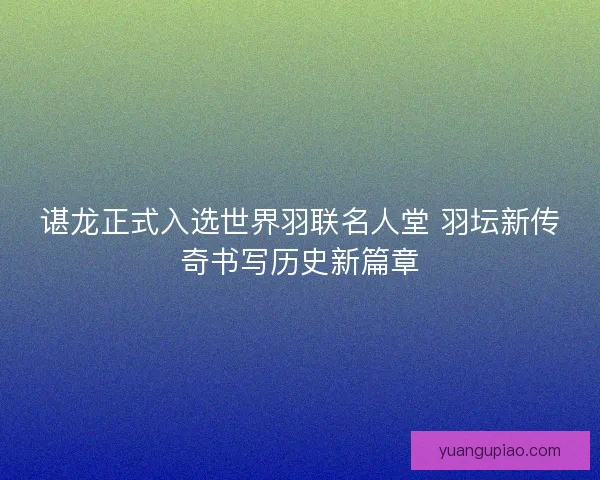谌龙正式入选世界羽联名人堂 羽坛新传奇书写历史新篇章