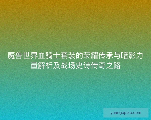 魔兽世界血骑士套装的荣耀传承与暗影力量解析及战场史诗传奇之路 魔兽世界血骑士套装的荣耀传承与暗影力量解析及战场史诗传奇之路