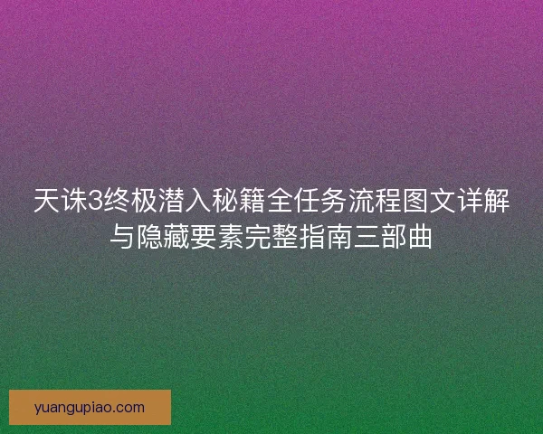 天诛3终极潜入秘籍全任务流程图文详解与隐藏要素完整指南三部曲 天诛3终极潜入秘籍全任务流程图文详解与隐藏要素完整指南三部曲