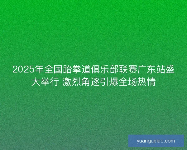 2025年全国跆拳道俱乐部联赛广东站盛大举行 激烈角逐引爆全场热情