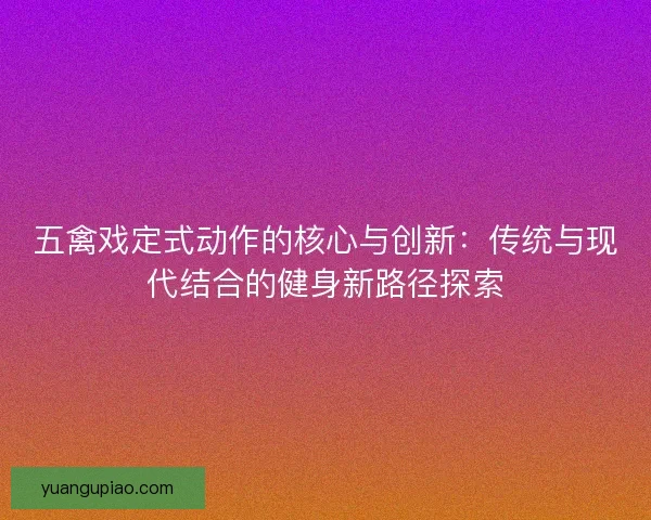 五禽戏定式动作的核心与创新：传统与现代结合的健身新路径探索