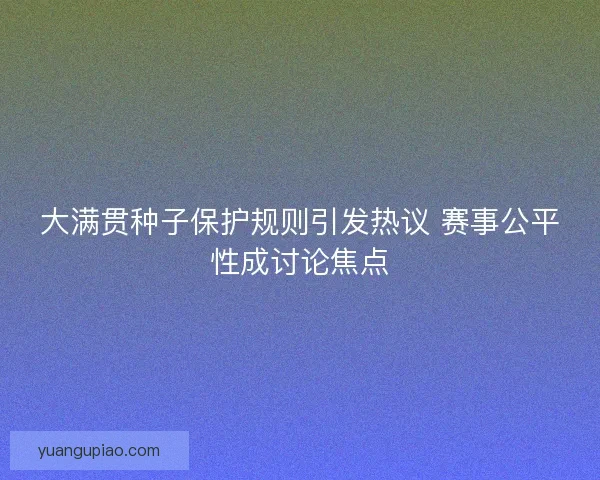 大满贯种子保护规则引发热议 赛事公平性成讨论焦点