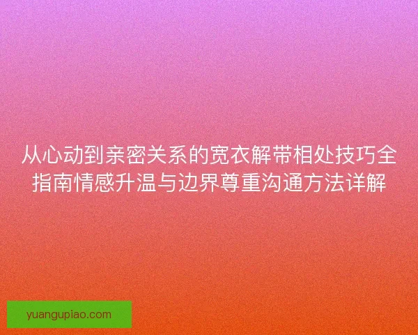 从心动到亲密关系的宽衣解带相处技巧全指南情感升温与边界尊重沟通方法详解