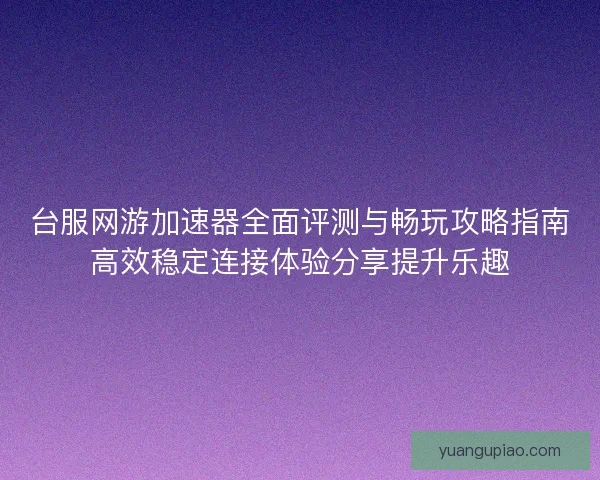 台服网游加速器全面评测与畅玩攻略指南高效稳定连接体验分享提升乐趣 台服网游加速器全面评测与畅玩攻略指南高效稳定连接体验分享提升乐趣