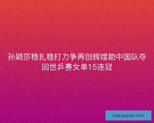 孙颖莎稳扎稳打力争再创辉煌助中国队夺回世乒赛女单15连冠 孙颖莎稳扎稳打力争再创辉煌助中国队夺回世乒赛女单15连冠