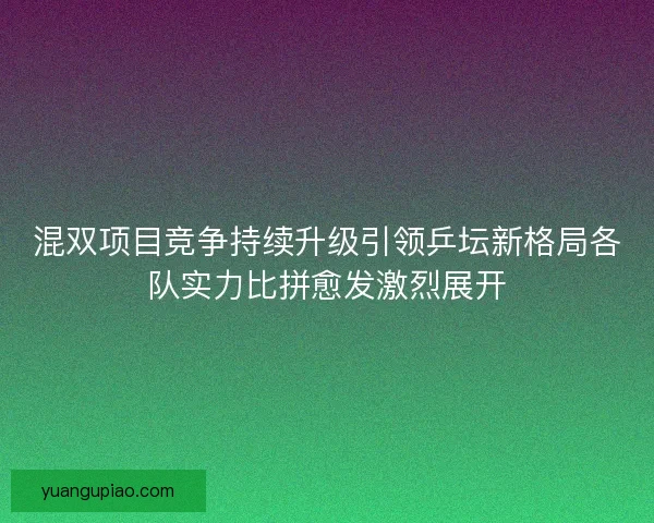 混双项目竞争持续升级引领乒坛新格局各队实力比拼愈发激烈展开
