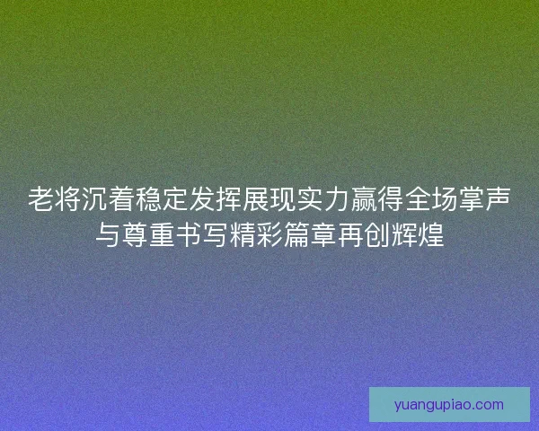 老将沉着稳定发挥展现实力赢得全场掌声与尊重书写精彩篇章再创辉煌