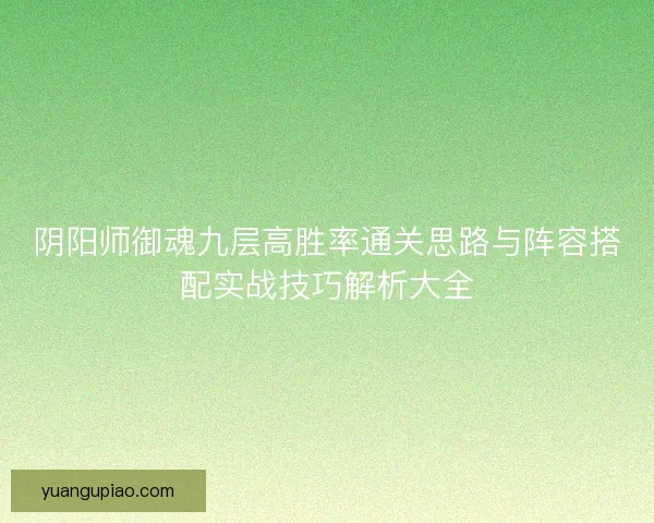 阴阳师御魂九层高胜率通关思路与阵容搭配实战技巧解析大全 阴阳师御魂九层高胜率通关思路与阵容搭配实战技巧解析大全