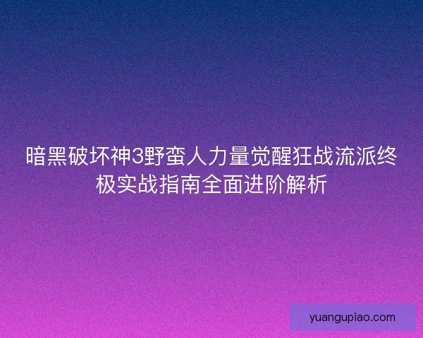 暗黑破坏神3野蛮人力量觉醒狂战流派终极实战指南全面进阶解析 暗黑破坏神3野蛮人力量觉醒狂战流派终极实战指南全面进阶解析