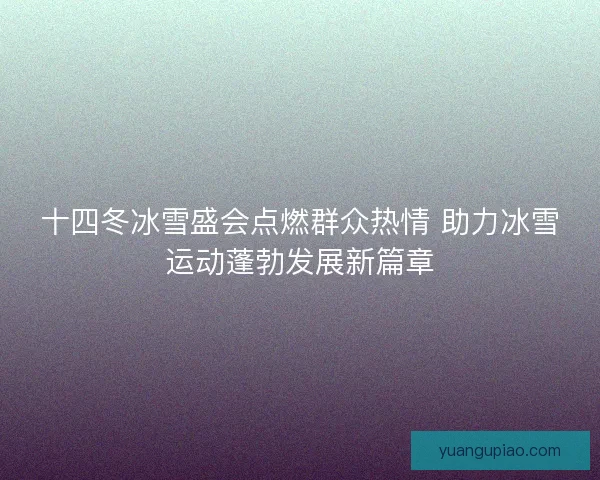 十四冬冰雪盛会点燃群众热情 助力冰雪运动蓬勃发展新篇章 十四冬冰雪盛会点燃群众热情 助力冰雪运动蓬勃发展新篇章
