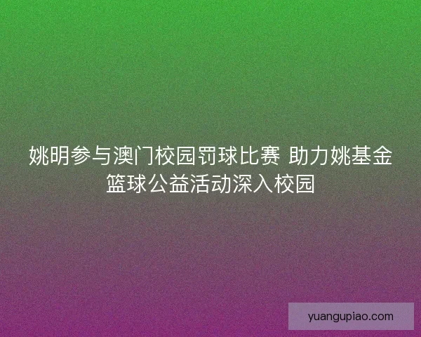 姚明参与澳门校园罚球比赛 助力姚基金篮球公益活动深入校园