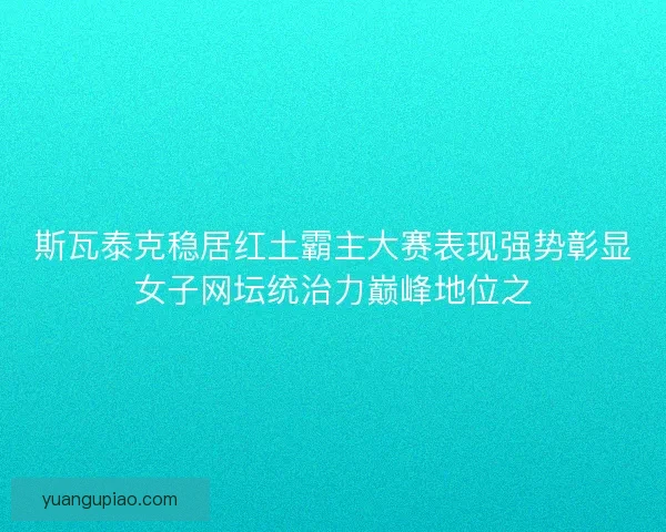 斯瓦泰克稳居红土霸主大赛表现强势彰显女子网坛统治力巅峰地位之 斯瓦泰克稳居红土霸主大赛表现强势彰显女子网坛统治力巅峰地位之